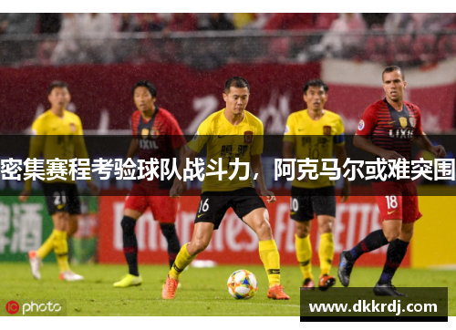 密集赛程考验球队战斗力，阿克马尔或难突围